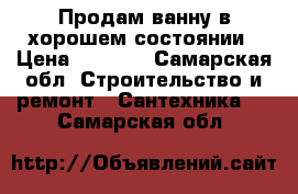 Продам ванну в хорошем состоянии › Цена ­ 2 500 - Самарская обл. Строительство и ремонт » Сантехника   . Самарская обл.